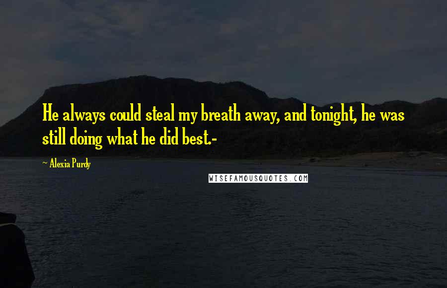 Alexia Purdy Quotes: He always could steal my breath away, and tonight, he was still doing what he did best.-