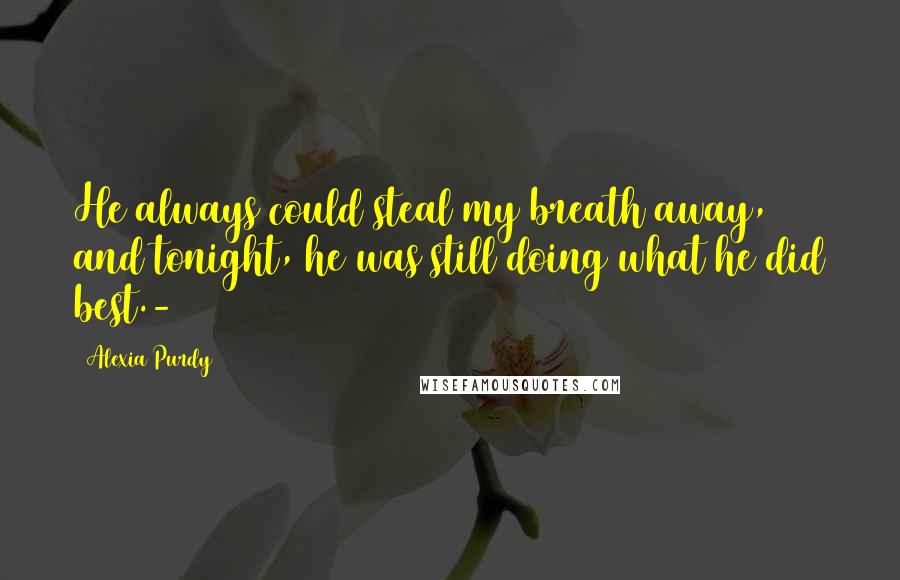 Alexia Purdy Quotes: He always could steal my breath away, and tonight, he was still doing what he did best.-