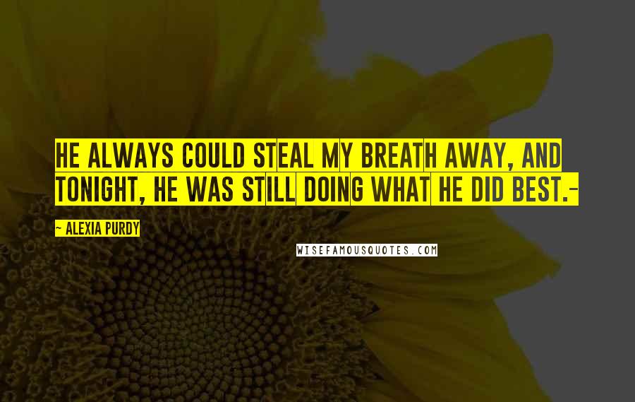 Alexia Purdy Quotes: He always could steal my breath away, and tonight, he was still doing what he did best.-