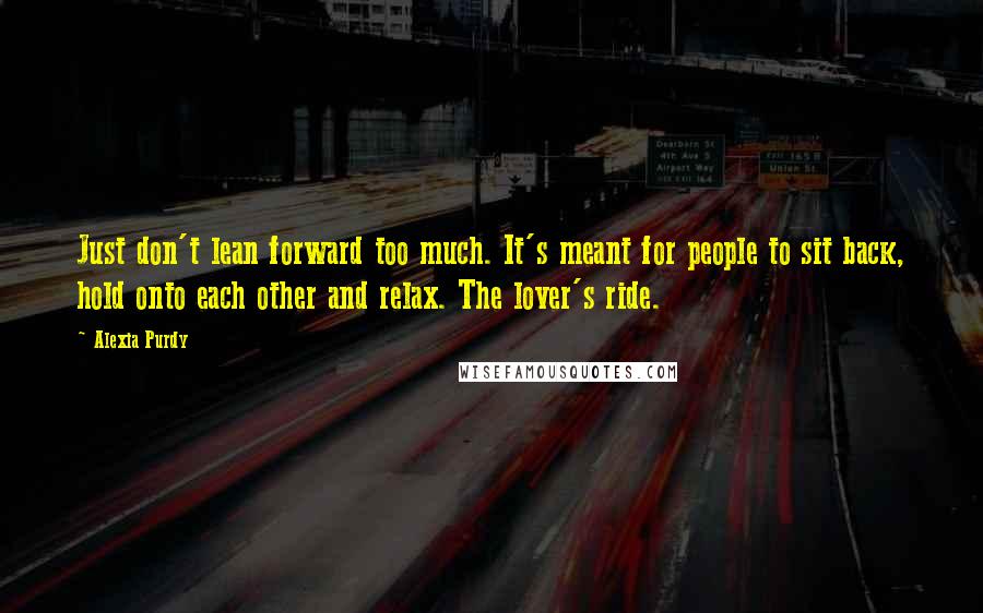 Alexia Purdy Quotes: Just don't lean forward too much. It's meant for people to sit back, hold onto each other and relax. The lover's ride.