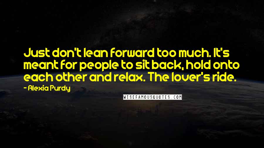 Alexia Purdy Quotes: Just don't lean forward too much. It's meant for people to sit back, hold onto each other and relax. The lover's ride.