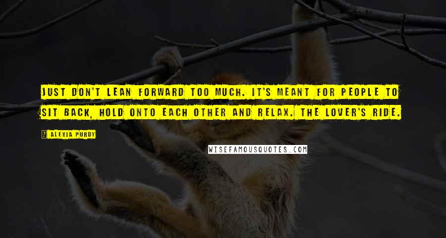 Alexia Purdy Quotes: Just don't lean forward too much. It's meant for people to sit back, hold onto each other and relax. The lover's ride.