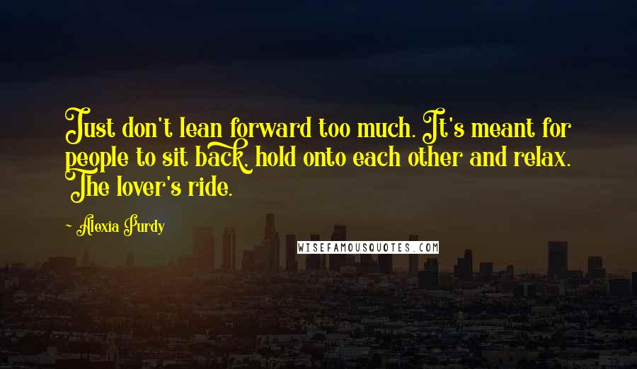 Alexia Purdy Quotes: Just don't lean forward too much. It's meant for people to sit back, hold onto each other and relax. The lover's ride.