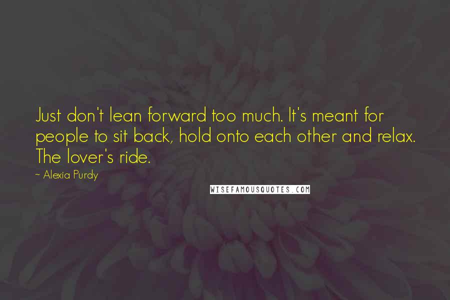 Alexia Purdy Quotes: Just don't lean forward too much. It's meant for people to sit back, hold onto each other and relax. The lover's ride.