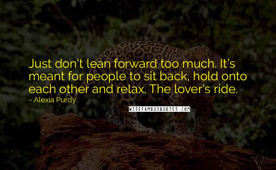 Alexia Purdy Quotes: Just don't lean forward too much. It's meant for people to sit back, hold onto each other and relax. The lover's ride.