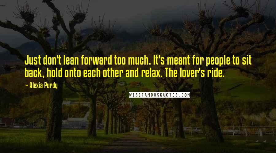 Alexia Purdy Quotes: Just don't lean forward too much. It's meant for people to sit back, hold onto each other and relax. The lover's ride.