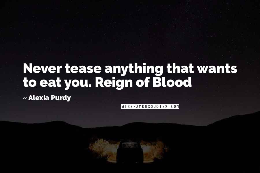 Alexia Purdy Quotes: Never tease anything that wants to eat you. Reign of Blood