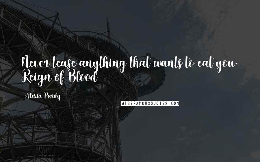 Alexia Purdy Quotes: Never tease anything that wants to eat you. Reign of Blood