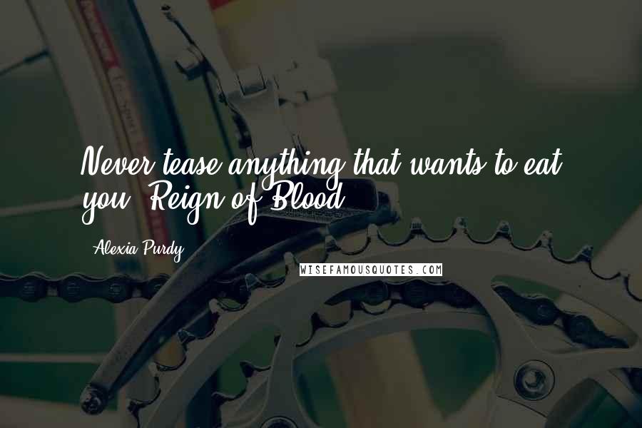 Alexia Purdy Quotes: Never tease anything that wants to eat you. Reign of Blood