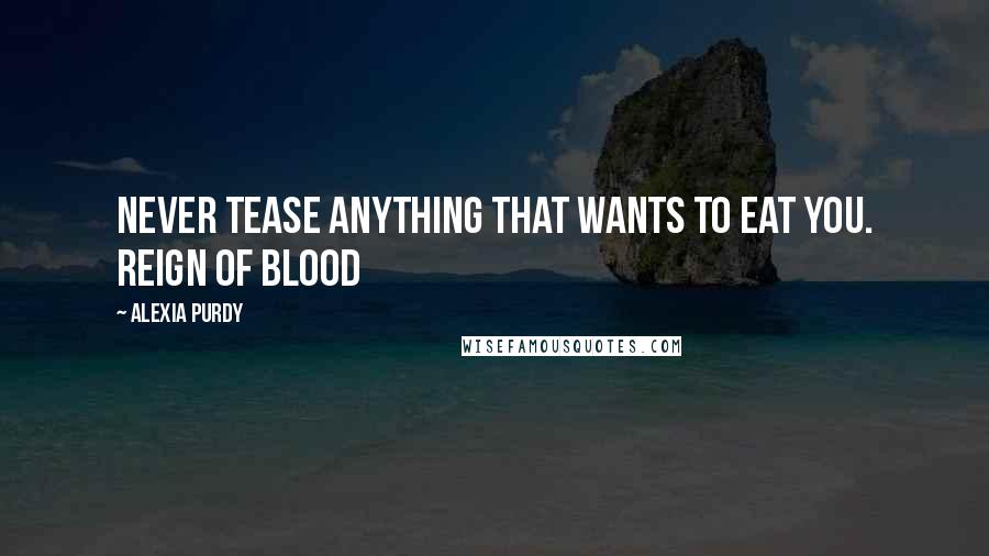Alexia Purdy Quotes: Never tease anything that wants to eat you. Reign of Blood