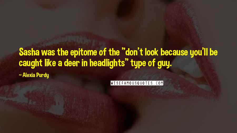 Alexia Purdy Quotes: Sasha was the epitome of the "don't look because you'll be caught like a deer in headlights" type of guy.