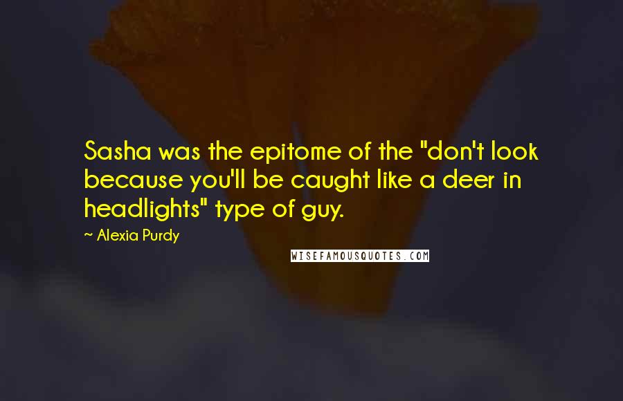 Alexia Purdy Quotes: Sasha was the epitome of the "don't look because you'll be caught like a deer in headlights" type of guy.