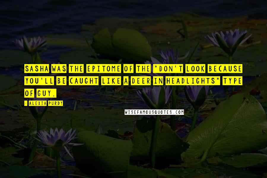 Alexia Purdy Quotes: Sasha was the epitome of the "don't look because you'll be caught like a deer in headlights" type of guy.