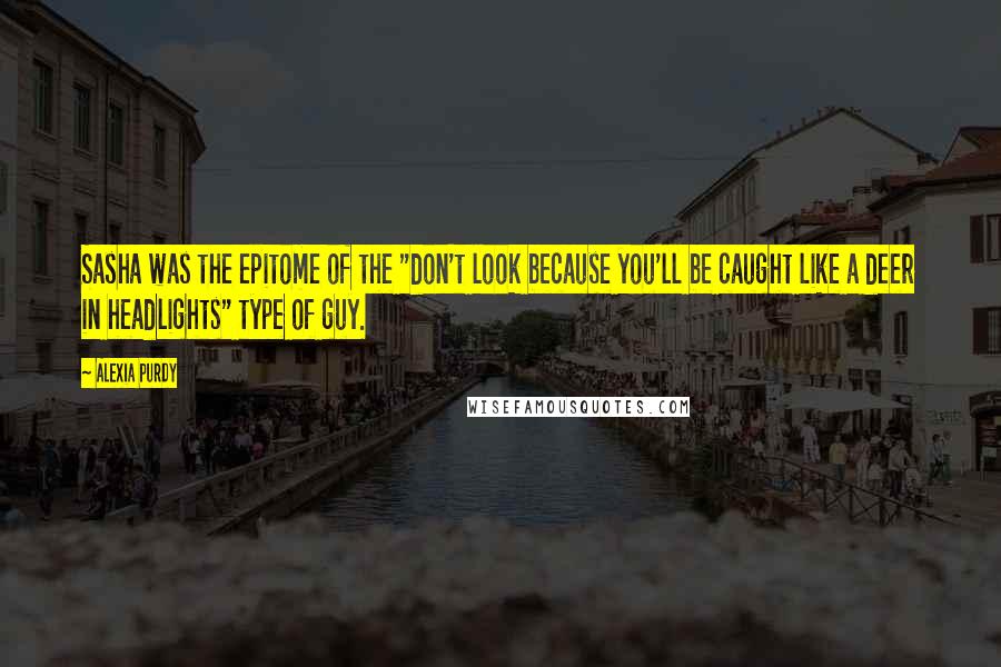 Alexia Purdy Quotes: Sasha was the epitome of the "don't look because you'll be caught like a deer in headlights" type of guy.