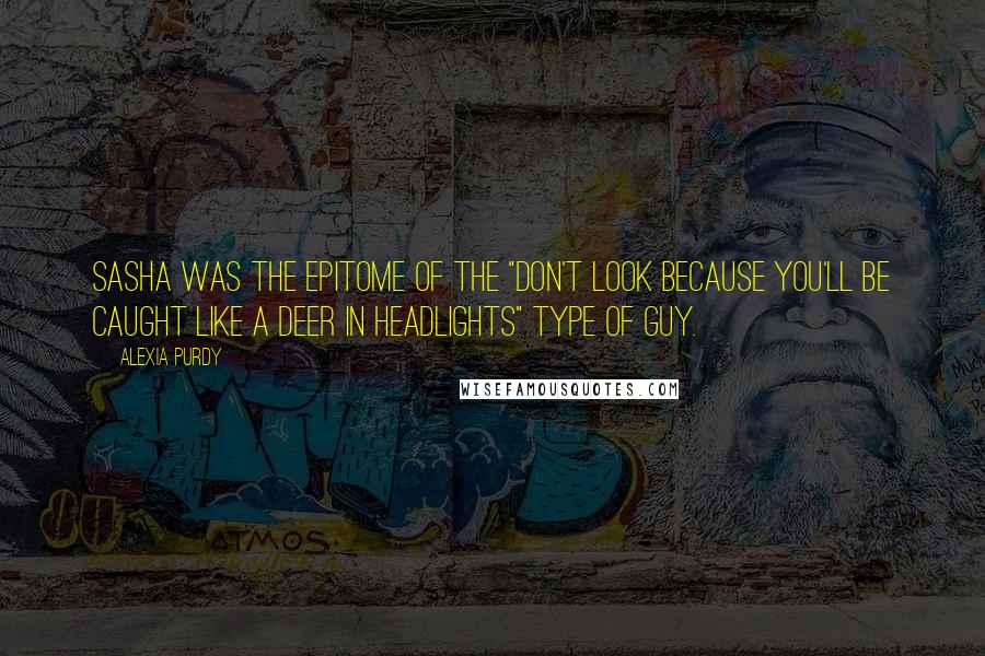 Alexia Purdy Quotes: Sasha was the epitome of the "don't look because you'll be caught like a deer in headlights" type of guy.