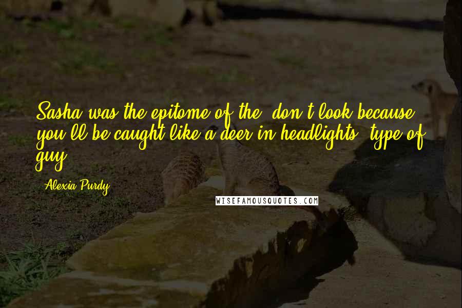 Alexia Purdy Quotes: Sasha was the epitome of the "don't look because you'll be caught like a deer in headlights" type of guy.