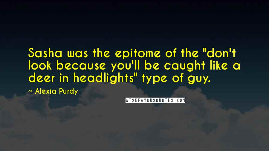 Alexia Purdy Quotes: Sasha was the epitome of the "don't look because you'll be caught like a deer in headlights" type of guy.