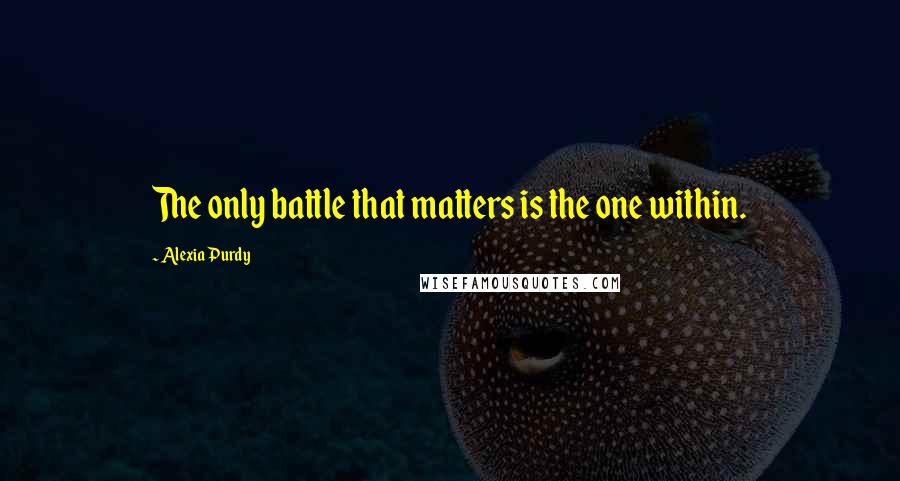 Alexia Purdy Quotes: The only battle that matters is the one within.