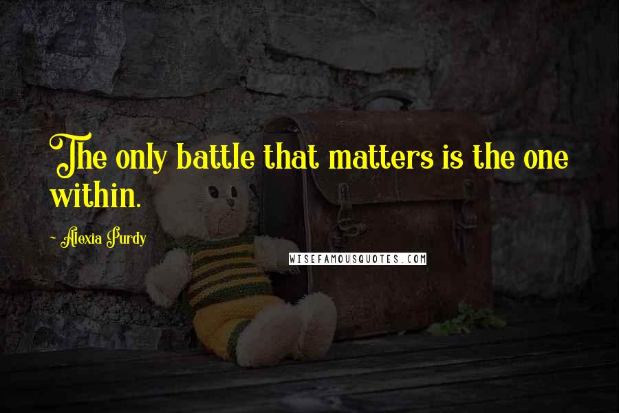 Alexia Purdy Quotes: The only battle that matters is the one within.