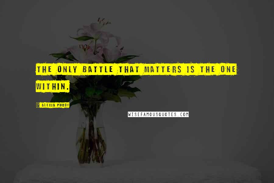 Alexia Purdy Quotes: The only battle that matters is the one within.