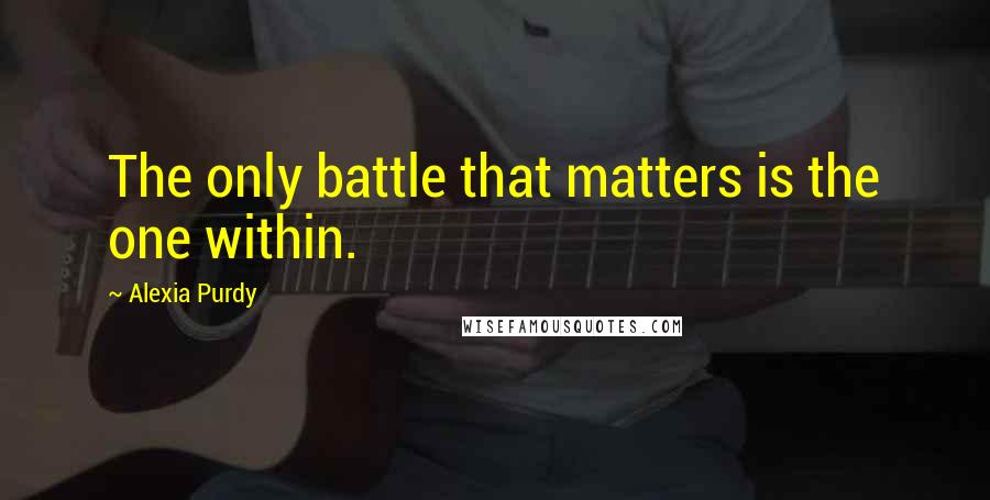 Alexia Purdy Quotes: The only battle that matters is the one within.