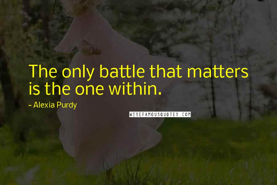 Alexia Purdy Quotes: The only battle that matters is the one within.