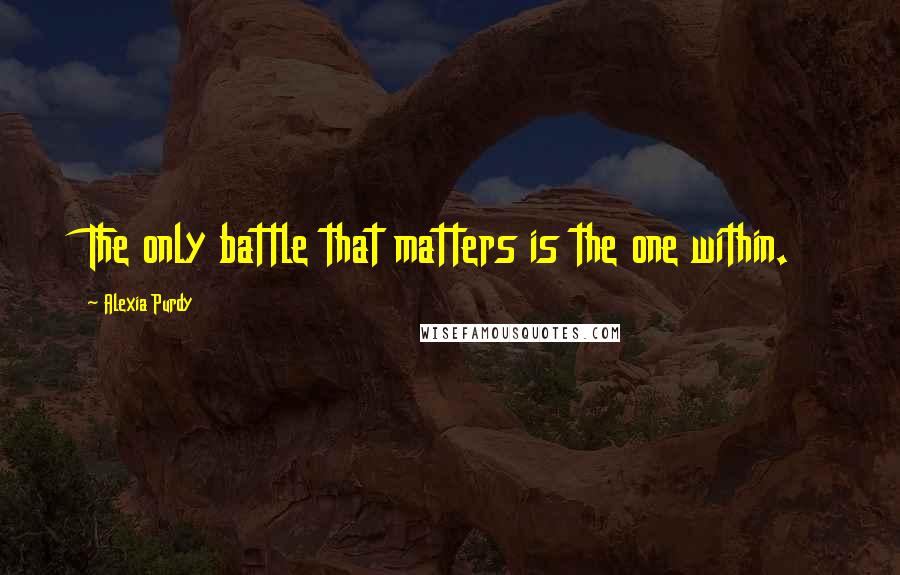 Alexia Purdy Quotes: The only battle that matters is the one within.