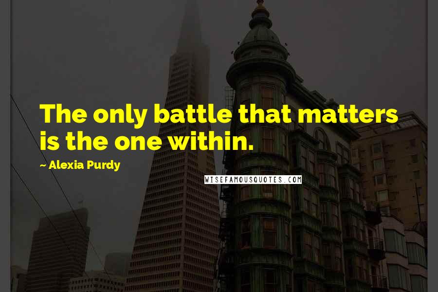 Alexia Purdy Quotes: The only battle that matters is the one within.