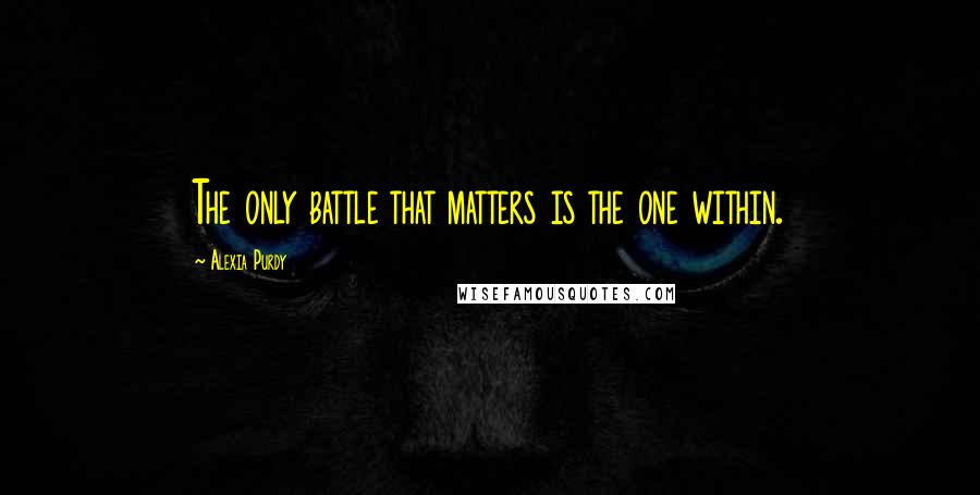 Alexia Purdy Quotes: The only battle that matters is the one within.