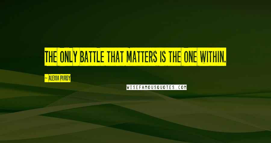 Alexia Purdy Quotes: The only battle that matters is the one within.