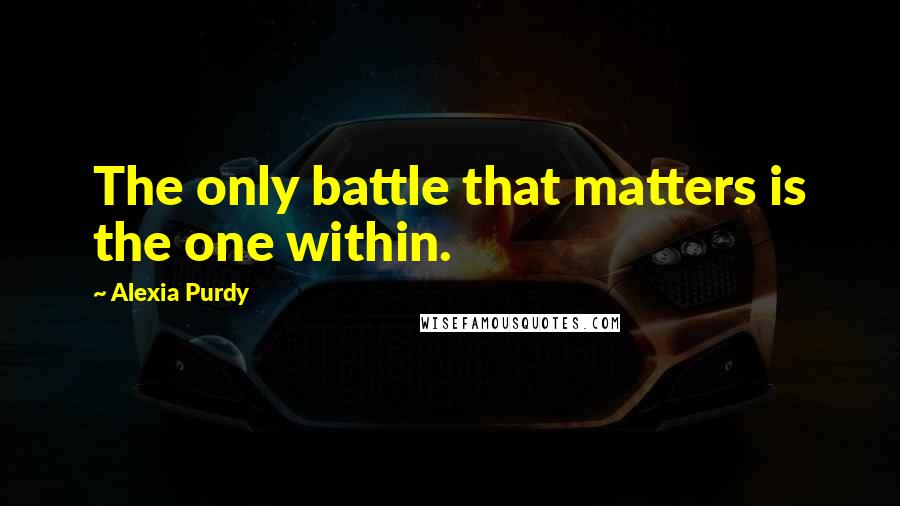 Alexia Purdy Quotes: The only battle that matters is the one within.
