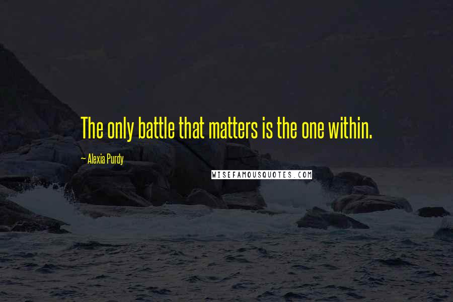 Alexia Purdy Quotes: The only battle that matters is the one within.