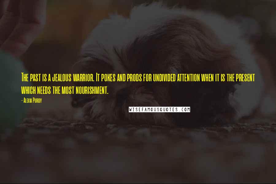 Alexia Purdy Quotes: The past is a jealous warrior. It pokes and prods for undivided attention when it is the present which needs the most nourishment.