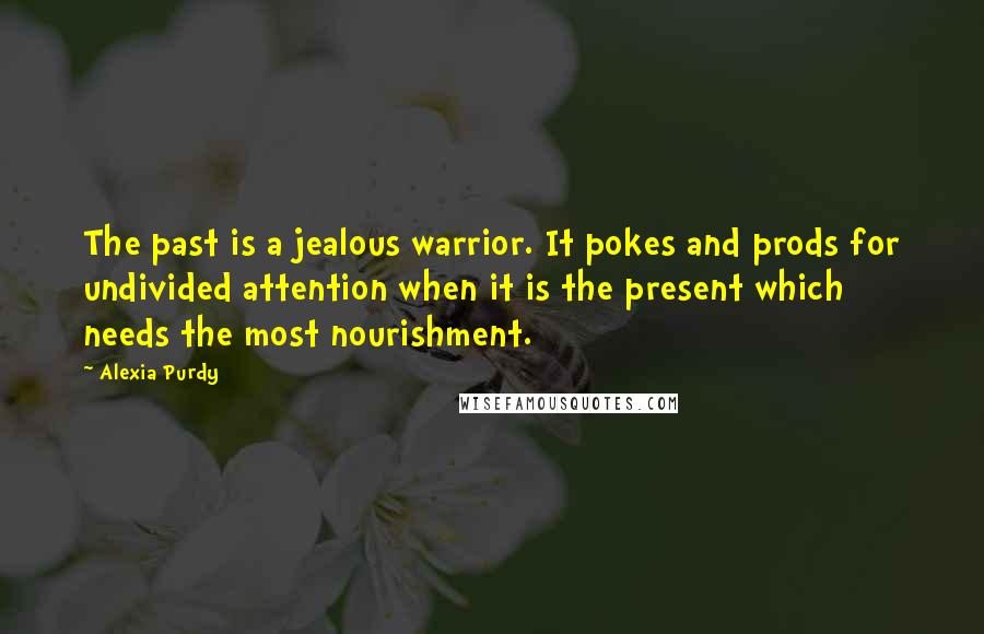 Alexia Purdy Quotes: The past is a jealous warrior. It pokes and prods for undivided attention when it is the present which needs the most nourishment.