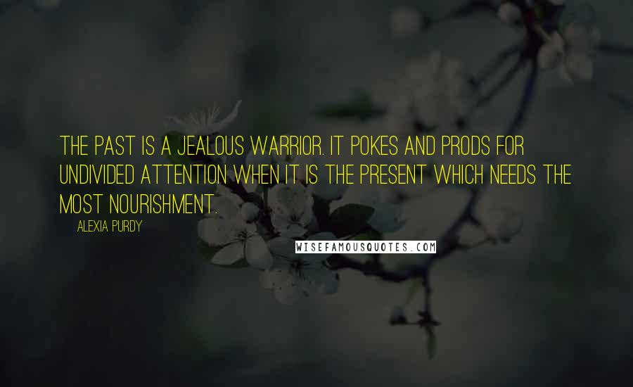 Alexia Purdy Quotes: The past is a jealous warrior. It pokes and prods for undivided attention when it is the present which needs the most nourishment.