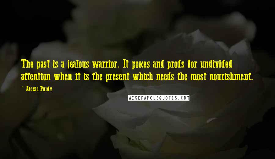 Alexia Purdy Quotes: The past is a jealous warrior. It pokes and prods for undivided attention when it is the present which needs the most nourishment.