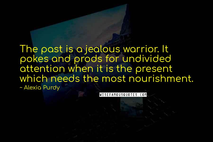 Alexia Purdy Quotes: The past is a jealous warrior. It pokes and prods for undivided attention when it is the present which needs the most nourishment.