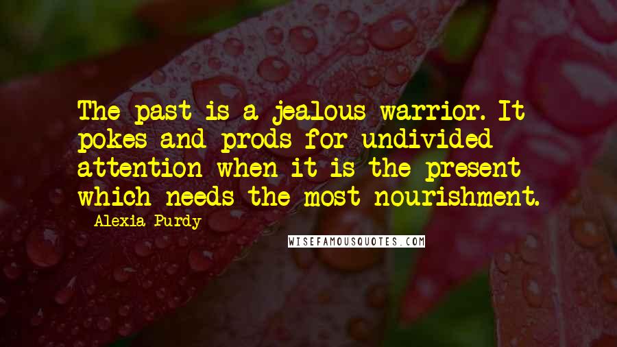 Alexia Purdy Quotes: The past is a jealous warrior. It pokes and prods for undivided attention when it is the present which needs the most nourishment.