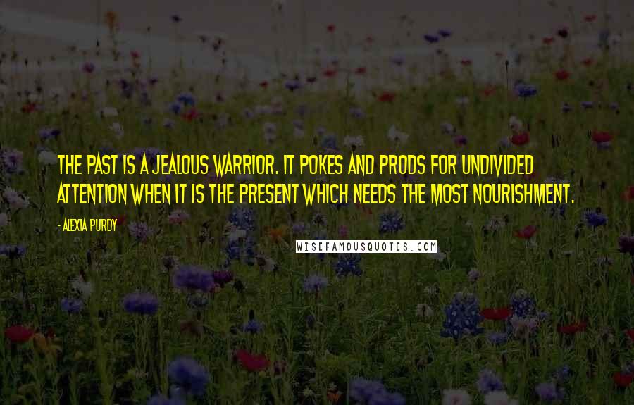 Alexia Purdy Quotes: The past is a jealous warrior. It pokes and prods for undivided attention when it is the present which needs the most nourishment.