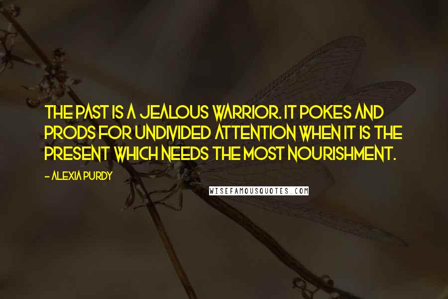 Alexia Purdy Quotes: The past is a jealous warrior. It pokes and prods for undivided attention when it is the present which needs the most nourishment.