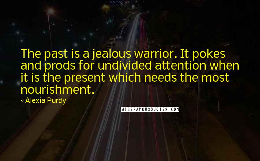Alexia Purdy Quotes: The past is a jealous warrior. It pokes and prods for undivided attention when it is the present which needs the most nourishment.