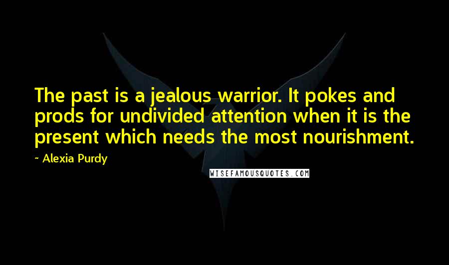 Alexia Purdy Quotes: The past is a jealous warrior. It pokes and prods for undivided attention when it is the present which needs the most nourishment.