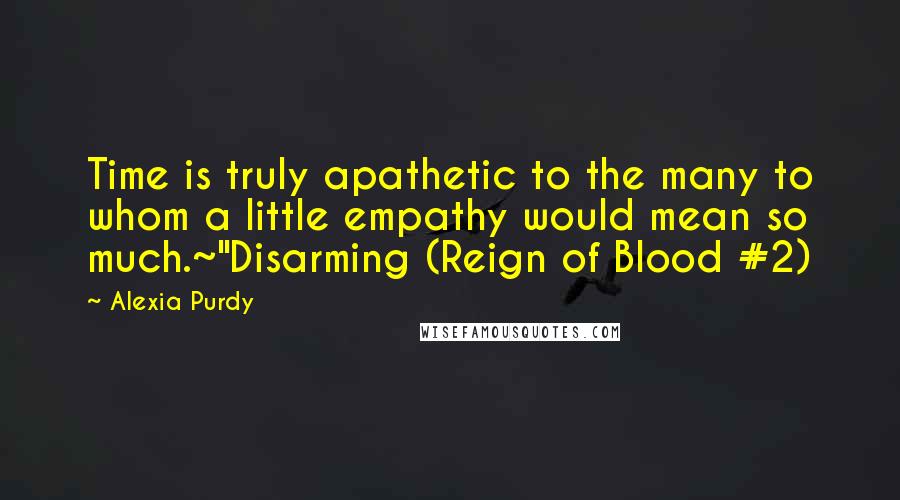 Alexia Purdy Quotes: Time is truly apathetic to the many to whom a little empathy would mean so much.~"Disarming (Reign of Blood #2)