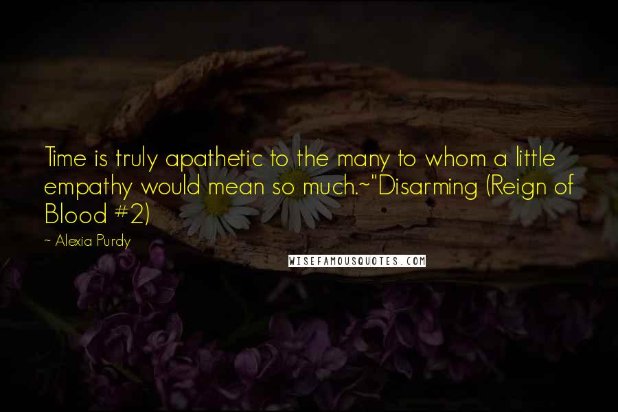 Alexia Purdy Quotes: Time is truly apathetic to the many to whom a little empathy would mean so much.~"Disarming (Reign of Blood #2)