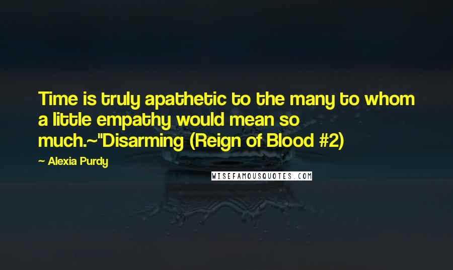 Alexia Purdy Quotes: Time is truly apathetic to the many to whom a little empathy would mean so much.~"Disarming (Reign of Blood #2)
