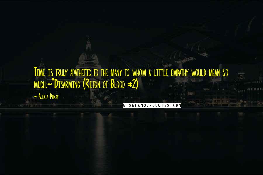 Alexia Purdy Quotes: Time is truly apathetic to the many to whom a little empathy would mean so much.~"Disarming (Reign of Blood #2)