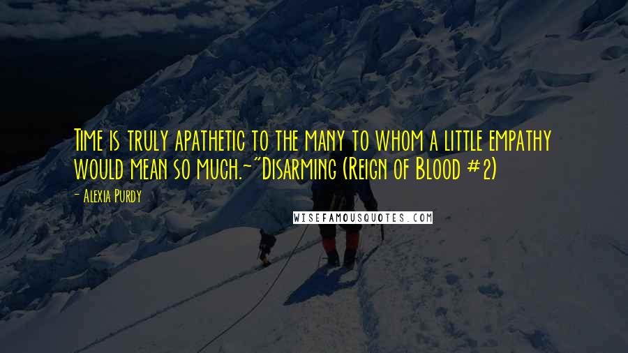 Alexia Purdy Quotes: Time is truly apathetic to the many to whom a little empathy would mean so much.~"Disarming (Reign of Blood #2)