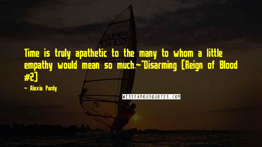 Alexia Purdy Quotes: Time is truly apathetic to the many to whom a little empathy would mean so much.~"Disarming (Reign of Blood #2)