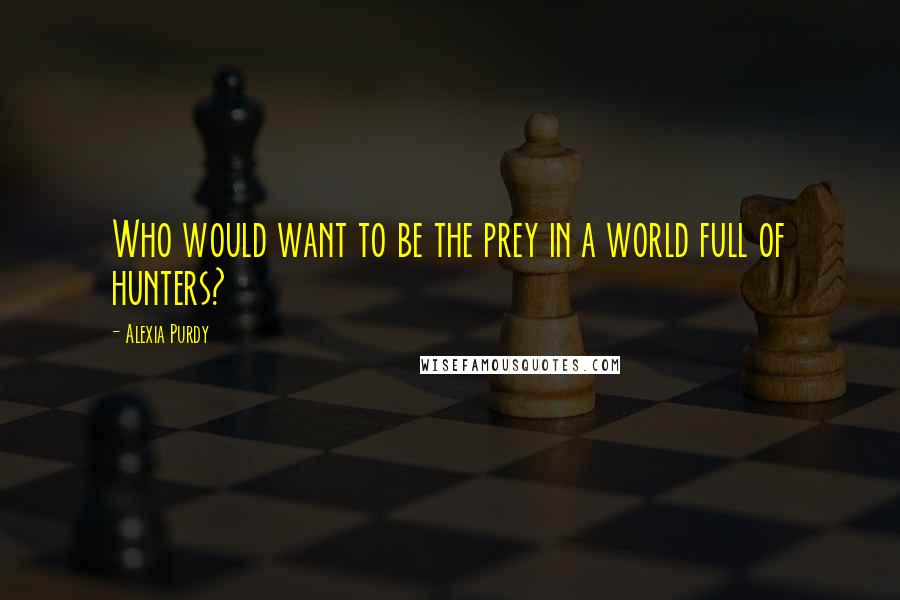 Alexia Purdy Quotes: Who would want to be the prey in a world full of hunters?