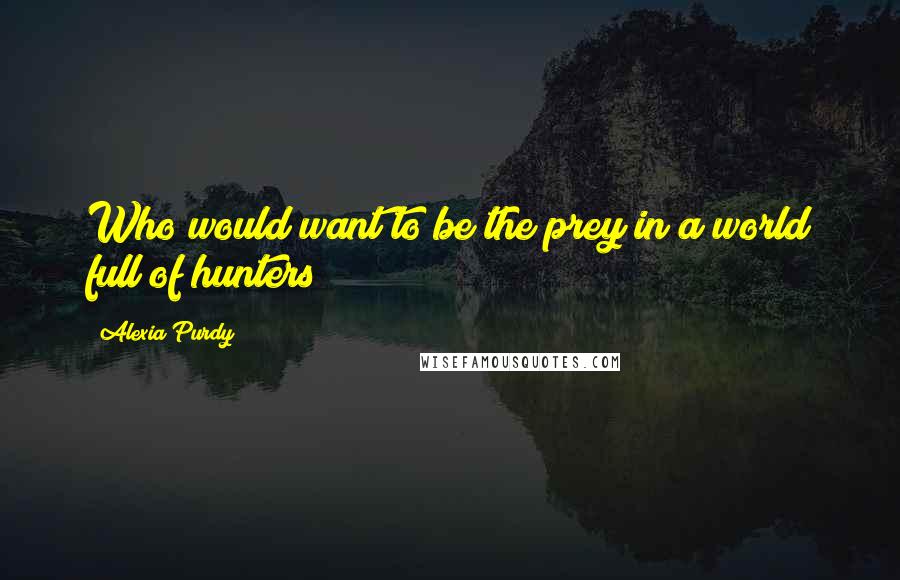 Alexia Purdy Quotes: Who would want to be the prey in a world full of hunters?